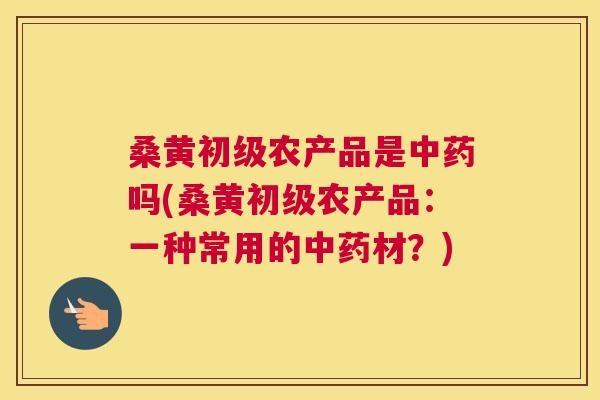 桑黄初级农产品是吗(桑黄初级农产品:一种常用的材?) 桑黄初级农产品是吗(桑黄初级农产品:一种常用的材?)