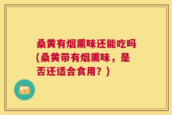 桑黄有烟熏味还能吃吗(桑黄带有烟熏味，是否还适合食用？)