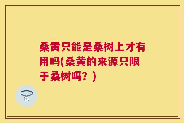 桑黄只能是桑树上才有用吗(桑黄的来源只限于桑树吗?) 桑黄只能是桑树上才有用吗(桑黄的来源只限于桑树吗?)