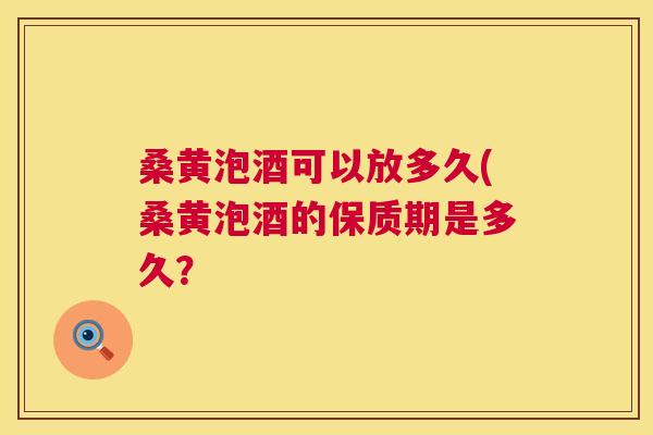 桑黄泡酒可以放多久(桑黄泡酒的保质期是多久? 桑黄泡酒可以放多久(桑黄泡酒的保质期是多久?