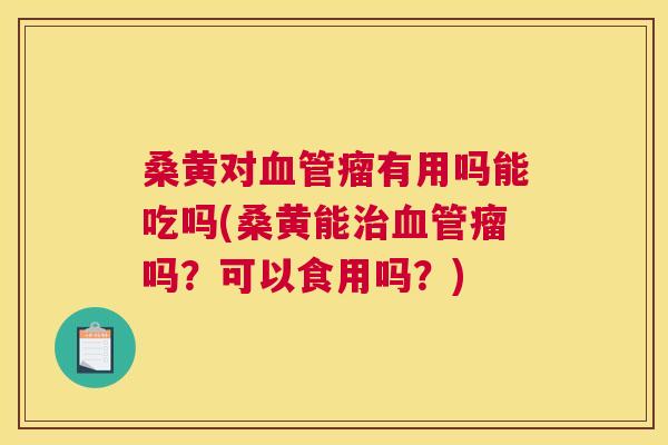 桑黄对瘤有用吗能吃吗(桑黄能瘤吗?可以食用吗?) 桑黄对瘤有用吗能吃吗(桑黄能瘤吗?可以食用吗?)