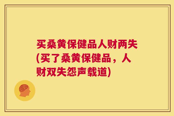 买桑黄保健品人财两失(买了桑黄保健品,人财双失怨声载道) 买桑黄保健品人财两失(买了桑黄保健品,人财双失怨声载道)