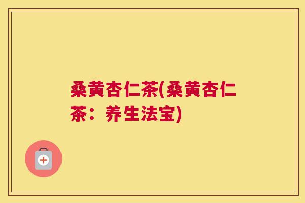 桑黄杏仁茶(桑黄杏仁茶:养生法宝) 桑黄杏仁茶(桑黄杏仁茶:养生法宝)