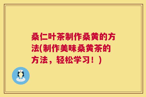 桑仁叶茶制作桑黄的方法(制作美味桑黄茶的方法,轻松学习!) 桑仁叶茶制作桑黄的方法(制作美味桑黄茶的方法,轻松学习!)