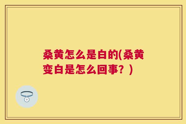 桑黄怎么是白的(桑黄变白是怎么回事?) 桑黄怎么是白的(桑黄变白是怎么回事?)