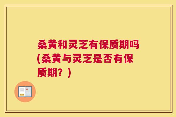桑黄和灵芝有保质期吗(桑黄与灵芝是否有保质期?) 桑黄和灵芝有保质期吗(桑黄与灵芝是否有保质期?)