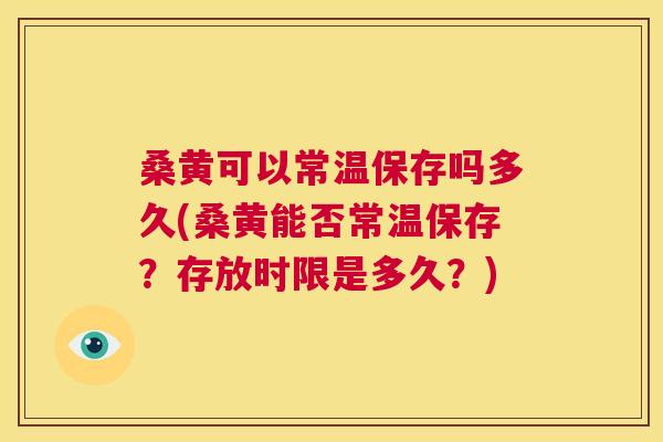 桑黄可以常温保存吗多久(桑黄能否常温保存?存放时限是多久?) 桑黄可以常温保存吗多久(桑黄能否常温保存?存放时限是多久?)