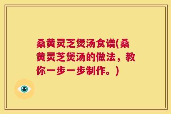 桑黄灵芝煲汤食谱(桑黄灵芝煲汤的做法,教你一步一步制作。) 桑黄灵芝煲汤食谱(桑黄灵芝煲汤的做法,教你一步一步制作。)