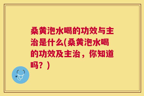 桑黄泡水喝的功效与主是什么(桑黄泡水喝的功效及主,你知道吗?) 桑黄泡水喝的功效与主是什么(桑黄泡水喝的功效及主,你知道吗?)