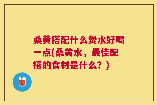 桑黄搭配什么煲水好喝一点(桑黄水,佳配搭的食材是什么?) 桑黄搭配什么煲水好喝一点(桑黄水,佳配搭的食材是什么?)