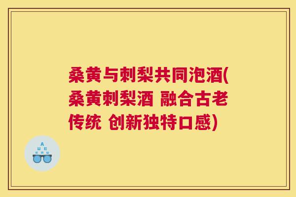 桑黄与刺梨共同泡酒(桑黄刺梨酒 融合古老传统 创新独特口感) 桑黄与刺梨共同泡酒(桑黄刺梨酒 融合古老传统 创新独特口感)