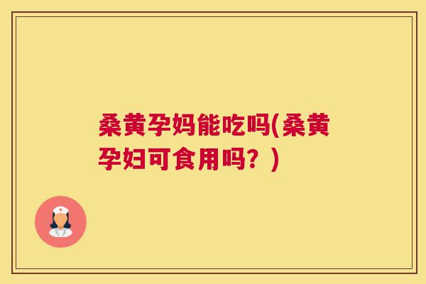 桑黄孕妈能吃吗(桑黄孕妇可食用吗?) 桑黄孕妈能吃吗(桑黄孕妇可食用吗?)