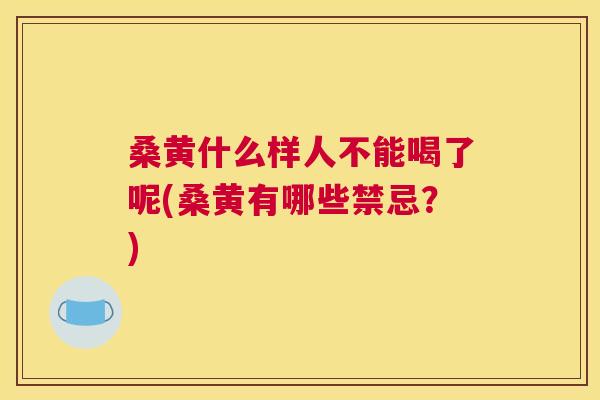 桑黄什么样人不能喝了呢(桑黄有哪些禁忌?) 桑黄什么样人不能喝了呢(桑黄有哪些禁忌?)