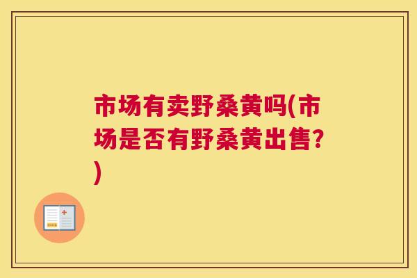 市场有卖野桑黄吗(市场是否有野桑黄出售?) 市场有卖野桑黄吗(市场是否有野桑黄出售?)
