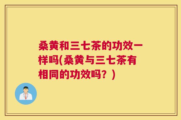 桑黄和三七茶的功效一样吗(桑黄与三七茶有相同的功效吗?) 桑黄和三七茶的功效一样吗(桑黄与三七茶有相同的功效吗?)