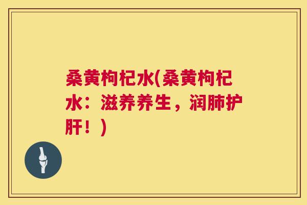 桑黄枸杞水(桑黄枸杞水:滋养养生,润!) 桑黄枸杞水(桑黄枸杞水:滋养养生,润!)