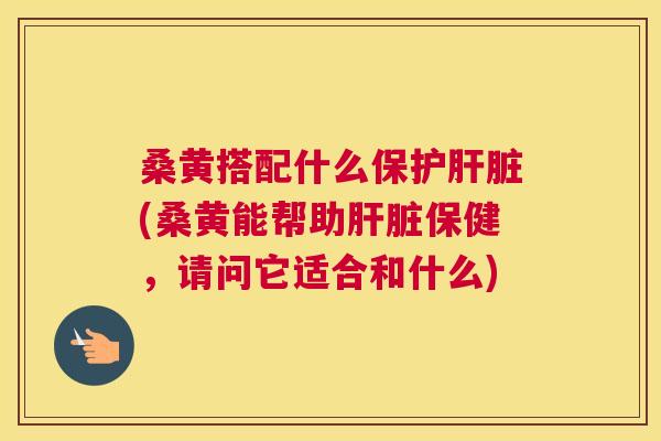 桑黄搭配什么保护(桑黄能帮助保健,请问它适合和什么) 桑黄搭配什么保护(桑黄能帮助保健,请问它适合和什么)