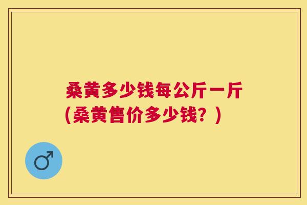 桑黄多少钱每公斤一斤(桑黄售价多少钱?) 桑黄多少钱每公斤一斤(桑黄售价多少钱?)