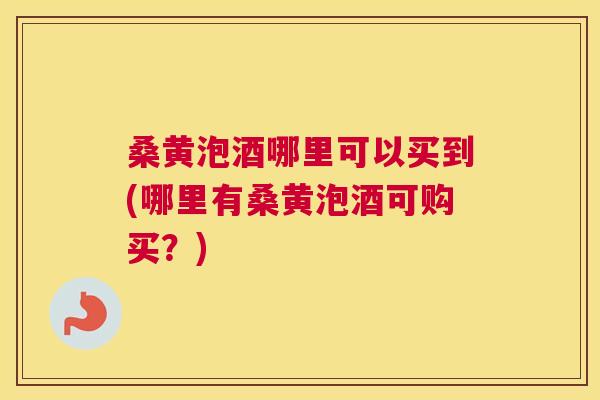 桑黄泡酒哪里可以买到(哪里有桑黄泡酒可购买?) 桑黄泡酒哪里可以买到(哪里有桑黄泡酒可购买?)