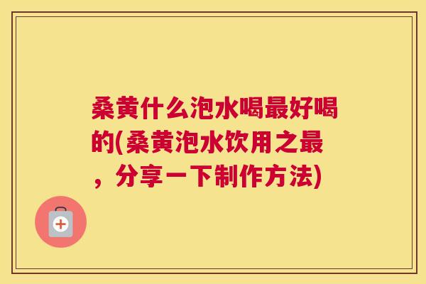 桑黄什么泡水喝好喝的(桑黄泡水饮用之,分享一下制作方法) 桑黄什么泡水喝好喝的(桑黄泡水饮用之,分享一下制作方法)