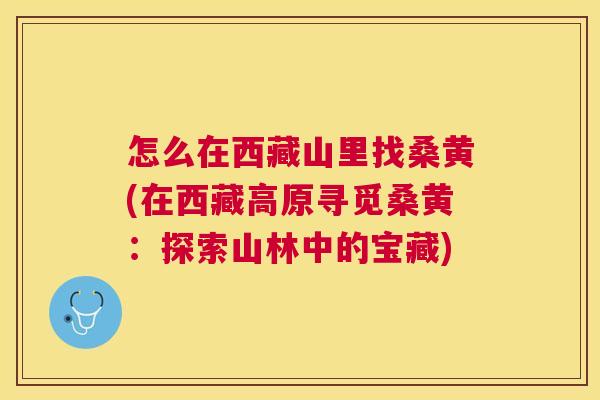怎么在西藏山里找桑黄(在西藏高原寻觅桑黄:探索山林中的宝藏) 怎么在西藏山里找桑黄(在西藏高原寻觅桑黄:探索山林中的宝藏)