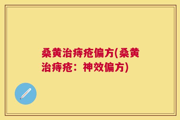 桑黄痔疮偏方(桑黄痔疮:神效偏方) 桑黄痔疮偏方(桑黄痔疮:神效偏方)