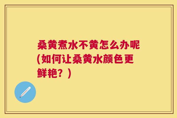 桑黄煮水不黄怎么办呢(如何让桑黄水颜色更鲜艳?) 桑黄煮水不黄怎么办呢(如何让桑黄水颜色更鲜艳?)