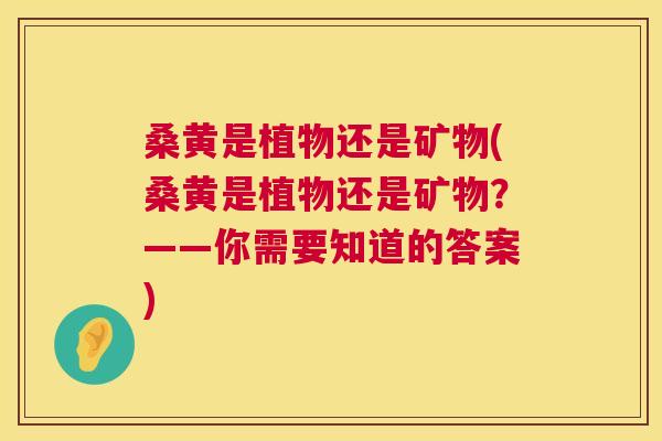 桑黄是植物还是矿物(桑黄是植物还是矿物？——你需要知道的答案)