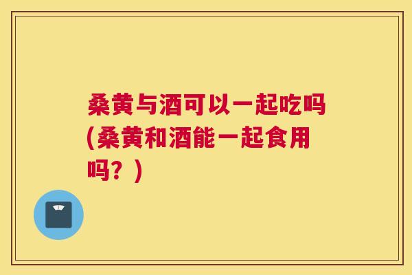 桑黄与酒可以一起吃吗(桑黄和酒能一起食用吗？)