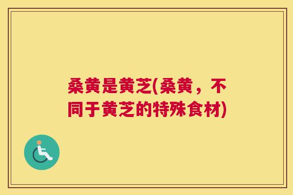 桑黄是黄芝(桑黄,不同于黄芝的特殊食材) 桑黄是黄芝(桑黄,不同于黄芝的特殊食材)