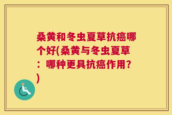 桑黄和冬虫夏草抗哪个好(桑黄与冬虫夏草:哪种更具抗作用?) 桑黄和冬虫夏草抗哪个好(桑黄与冬虫夏草:哪种更具抗作用?)