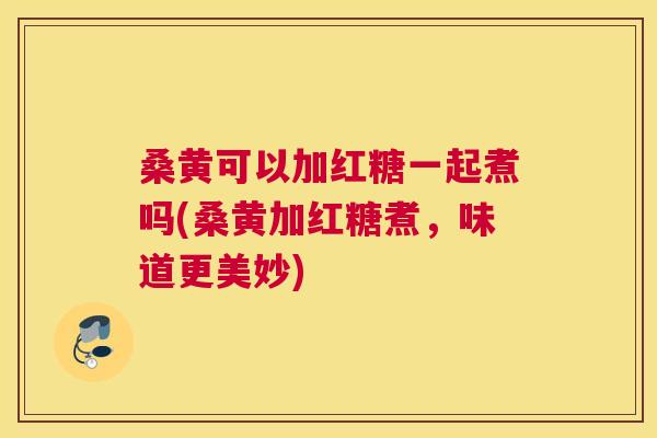 桑黄可以加红糖一起煮吗(桑黄加红糖煮,味道更美妙) 桑黄可以加红糖一起煮吗(桑黄加红糖煮,味道更美妙)