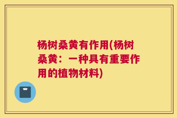杨树桑黄有作用(杨树桑黄:一种具有重要作用的植物材料) 杨树桑黄有作用(杨树桑黄:一种具有重要作用的植物材料)