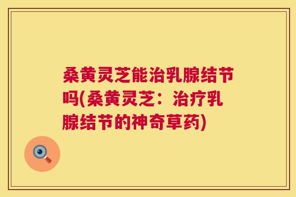 桑黄灵芝能乳腺结节吗(桑黄灵芝:乳腺结节的神奇草药) 桑黄灵芝能乳腺结节吗(桑黄灵芝:乳腺结节的神奇草药)