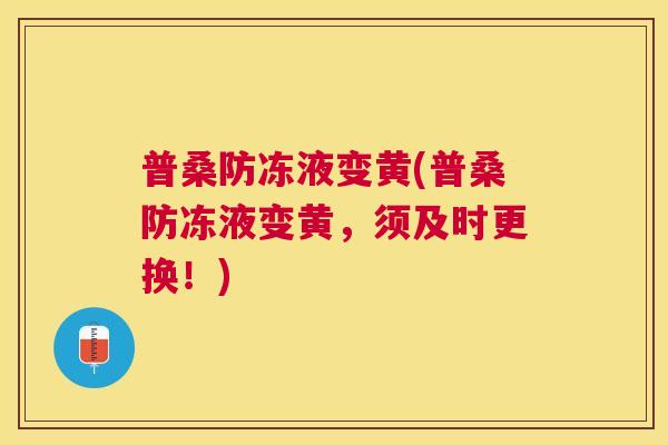普桑防冻液变黄(普桑防冻液变黄,须及时更换!) 普桑防冻液变黄(普桑防冻液变黄,须及时更换!)