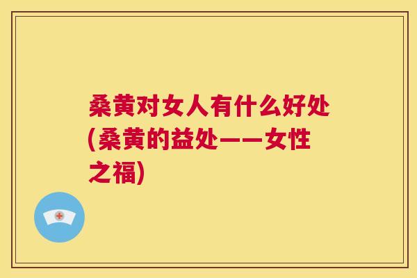桑黄对女人有什么好处(桑黄的益处——女性之福) 桑黄对女人有什么好处(桑黄的益处——女性之福)