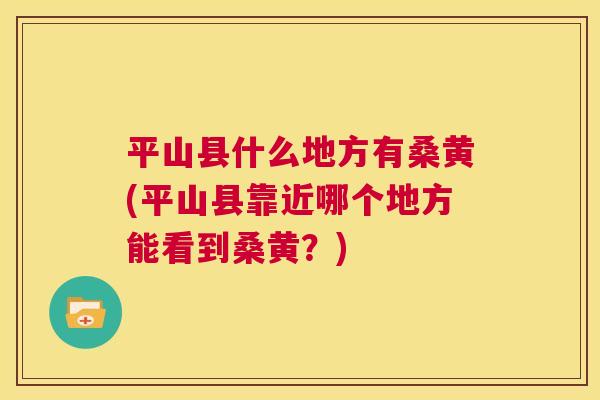 平山县什么地方有桑黄(平山县靠近哪个地方能看到桑黄?) 平山县什么地方有桑黄(平山县靠近哪个地方能看到桑黄?)