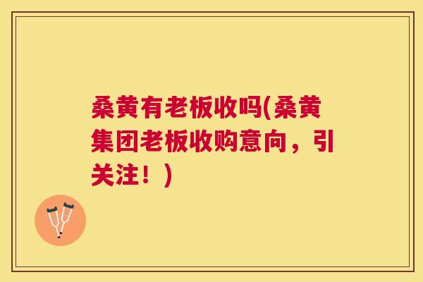 桑黄有老板收吗(桑黄集团老板收购意向,引关注!) 桑黄有老板收吗(桑黄集团老板收购意向,引关注!)