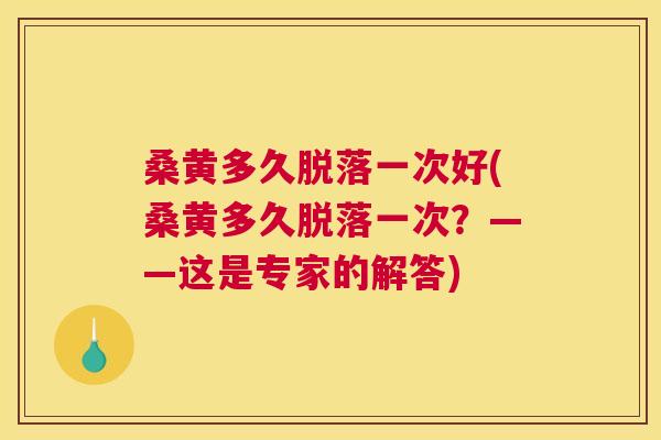 桑黄多久脱落一次好(桑黄多久脱落一次?——这是专家的解答) 桑黄多久脱落一次好(桑黄多久脱落一次?——这是专家的解答)