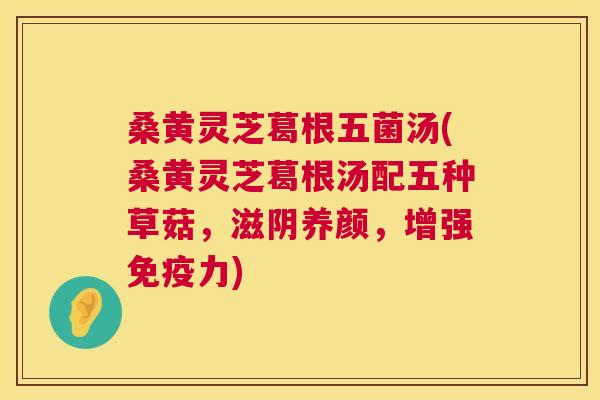 桑黄灵芝葛根五菌汤(桑黄灵芝葛根汤配五种草菇,滋阴养颜,增强力) 桑黄灵芝葛根五菌汤(桑黄灵芝葛根汤配五种草菇,滋阴养颜,增强力)