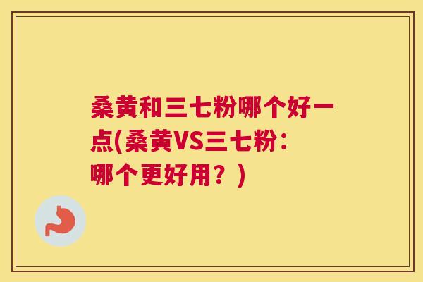 桑黄和三七粉哪个好一点(桑黄VS三七粉:哪个更好用?) 桑黄和三七粉哪个好一点(桑黄VS三七粉:哪个更好用?)