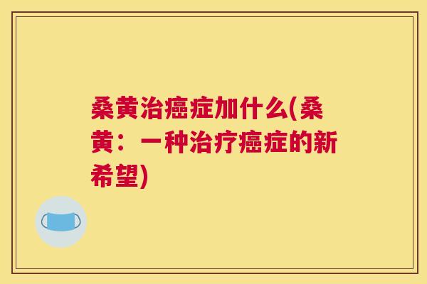 桑黄症加什么(桑黄:一种症的新希望) 桑黄症加什么(桑黄:一种症的新希望)