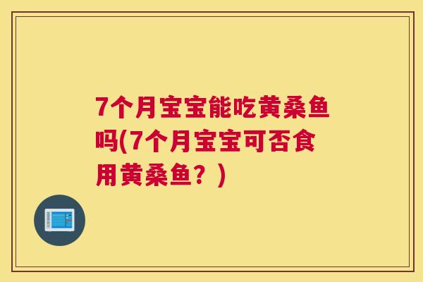 7个月宝宝能吃黄桑鱼吗(7个月宝宝可否食用黄桑鱼?) 7个月宝宝能吃黄桑鱼吗(7个月宝宝可否食用黄桑鱼?)