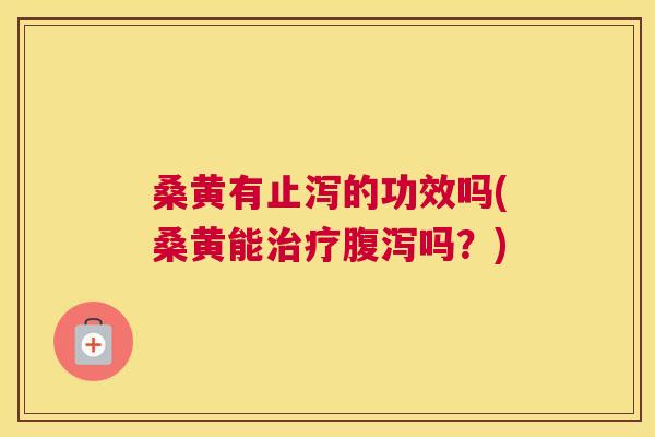 桑黄有止泻的功效吗(桑黄能吗?) 桑黄有止泻的功效吗(桑黄能吗?)