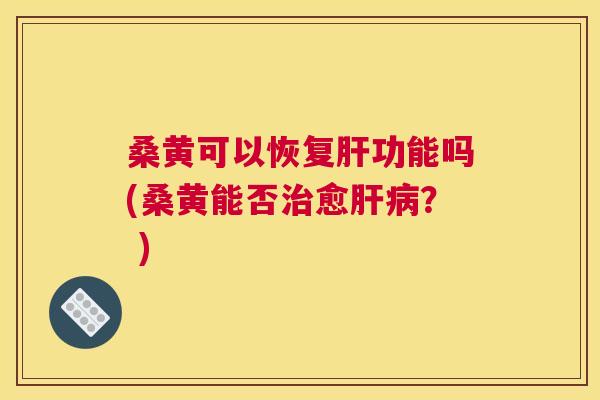 桑黄可以恢复功能吗(桑黄能否愈? ) 桑黄可以恢复功能吗(桑黄能否愈? )