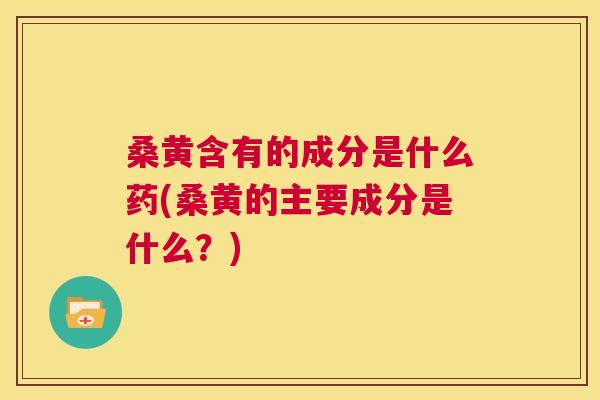 桑黄含有的成分是什么药(桑黄的主要成分是什么?) 桑黄含有的成分是什么药(桑黄的主要成分是什么?)