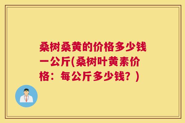 桑树桑黄的价格多少钱一公斤(桑树叶黄素价格:每公斤多少钱?) 桑树桑黄的价格多少钱一公斤(桑树叶黄素价格:每公斤多少钱?)
