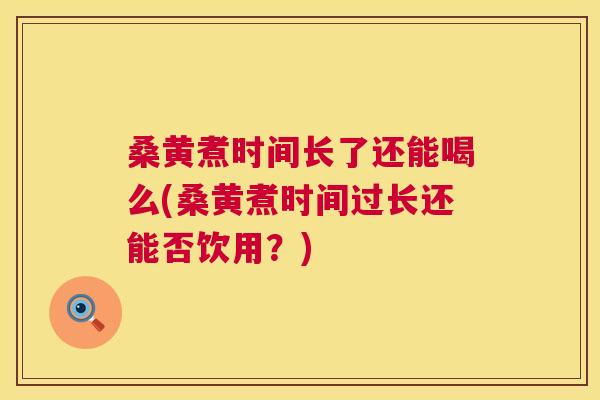 桑黄煮时间长了还能喝么(桑黄煮时间过长还能否饮用?) 桑黄煮时间长了还能喝么(桑黄煮时间过长还能否饮用?)
