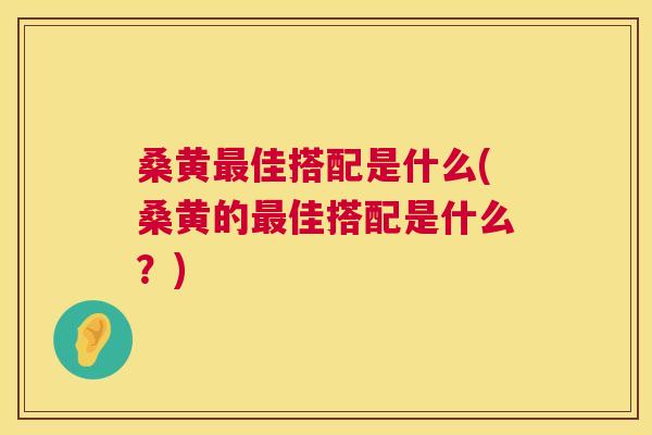 桑黄佳搭配是什么(桑黄的佳搭配是什么?) 桑黄佳搭配是什么(桑黄的佳搭配是什么?)