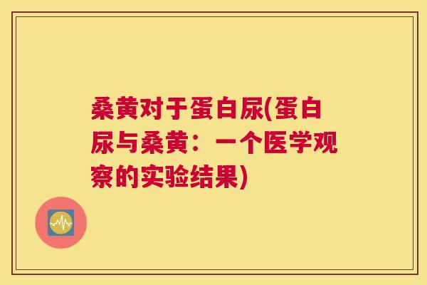 桑黄对于蛋白尿(蛋白尿与桑黄:一个医学观察的实验结果) 桑黄对于蛋白尿(蛋白尿与桑黄:一个医学观察的实验结果)